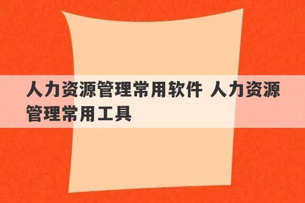 人力资源管理常用软件 人力资源管理常用工具