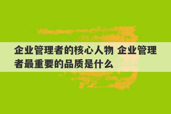 企业管理者的核心人物 企业管理者最重要的品质是什么