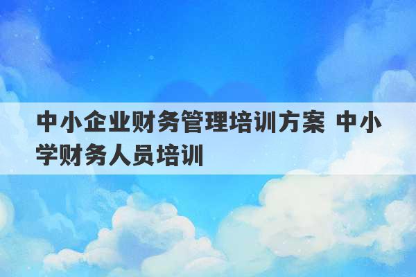 中小企业财务管理培训方案 中小学财务人员培训