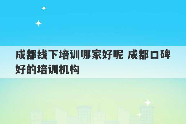 成都线下培训哪家好呢 成都口碑好的培训机构