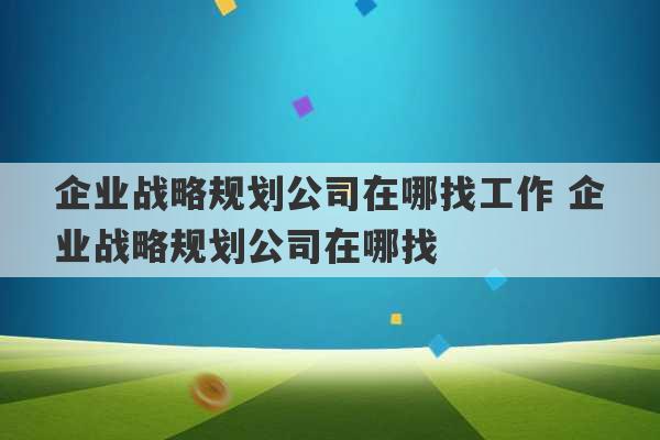 企业战略规划公司在哪找工作 企业战略规划公司在哪找