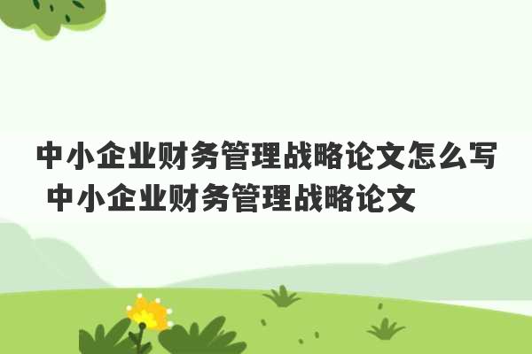 中小企业财务管理战略论文怎么写 中小企业财务管理战略论文