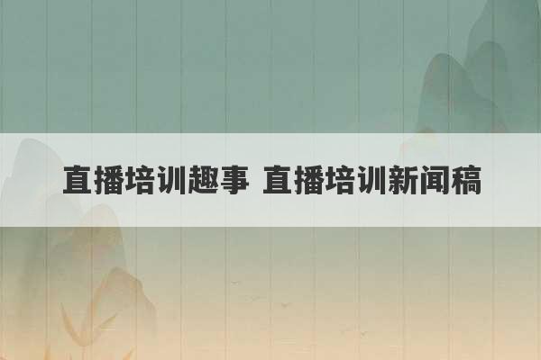 直播培训趣事 直播培训新闻稿