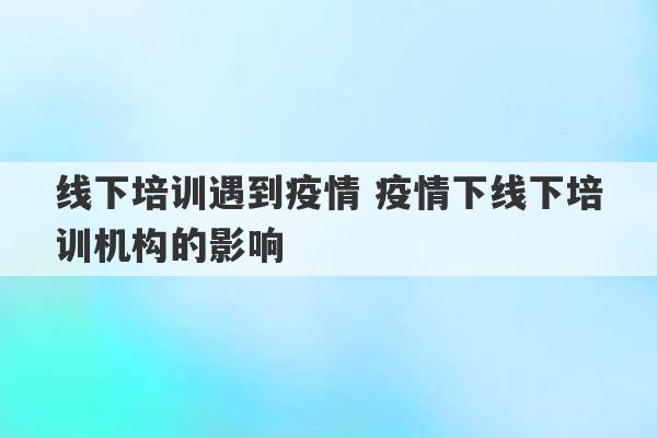 线下培训遇到疫情 疫情下线下培训机构的影响