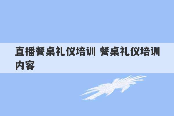 直播餐桌礼仪培训 餐桌礼仪培训内容