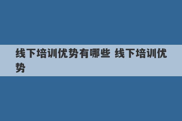 线下培训优势有哪些 线下培训优势