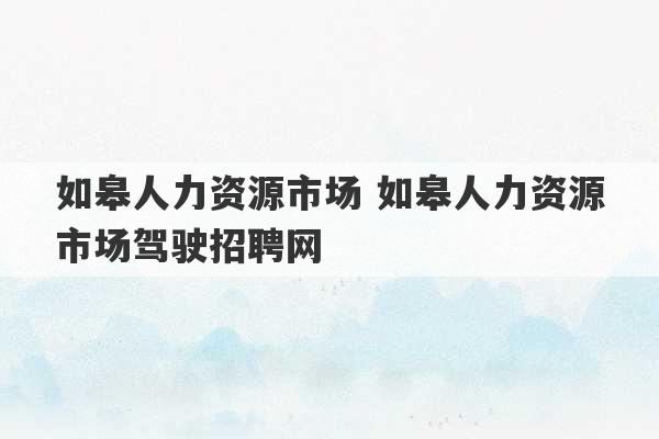 如皋人力资源市场 如皋人力资源市场驾驶招聘网