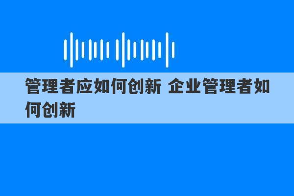 管理者应如何创新 企业管理者如何创新