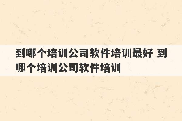 到哪个培训公司软件培训最好 到哪个培训公司软件培训