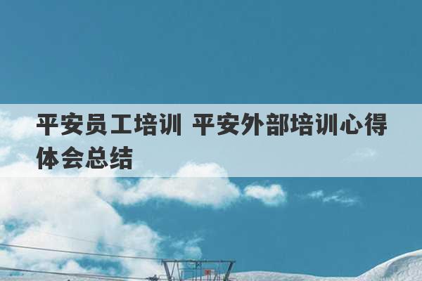 平安员工培训 平安外部培训心得体会总结