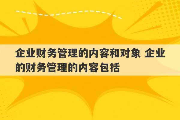 企业财务管理的内容和对象 企业的财务管理的内容包括