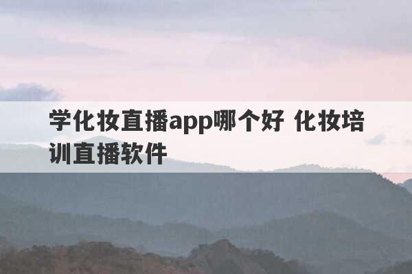 学化妆直播app哪个好 化妆培训直播软件