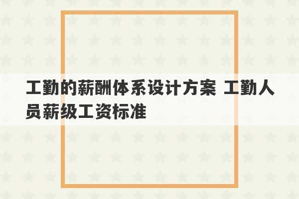 工勤的薪酬体系设计方案 工勤人员薪级工资标准