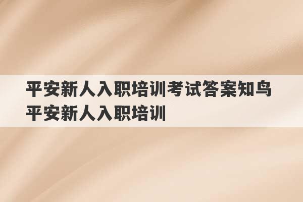 平安新人入职培训考试答案知鸟 平安新人入职培训