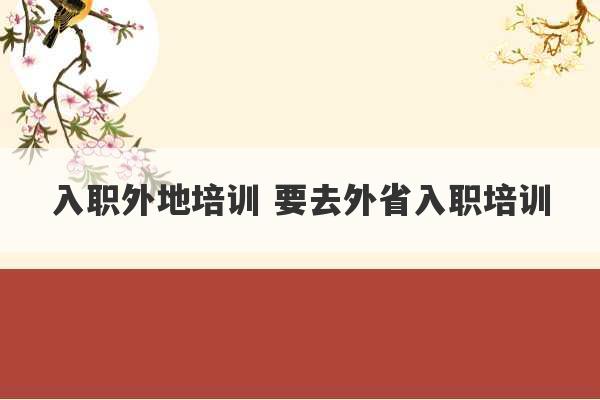 入职外地培训 要去外省入职培训