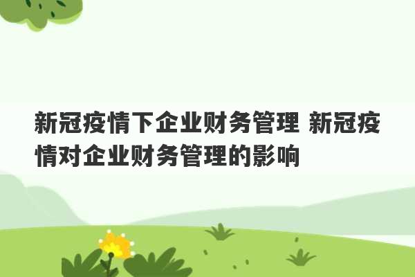 新冠疫情下企业财务管理 新冠疫情对企业财务管理的影响