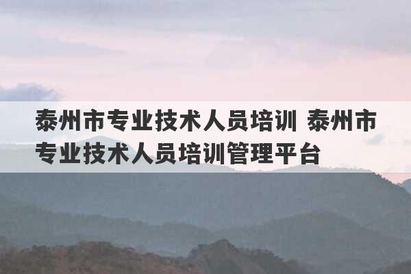 泰州市专业技术人员培训 泰州市专业技术人员培训管理平台