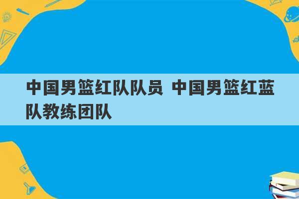 中国男篮红队队员 中国男篮红蓝队教练团队