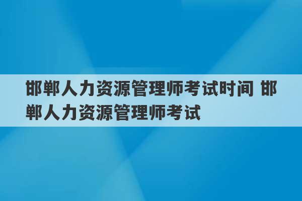 邯郸人力资源管理师考试时间 邯郸人力资源管理师考试