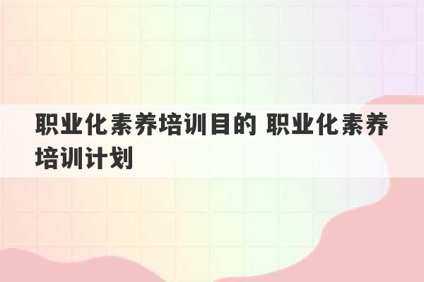 职业化素养培训目的 职业化素养培训计划