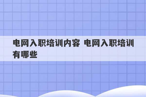 电网入职培训内容 电网入职培训有哪些