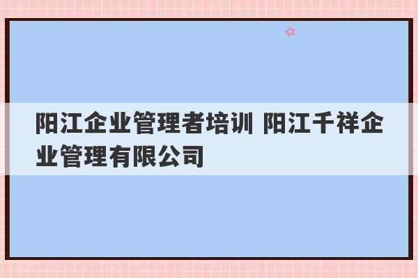 阳江企业管理者培训 阳江千祥企业管理有限公司