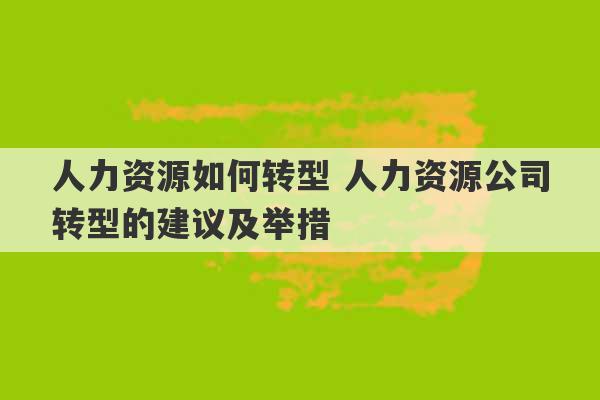 人力资源如何转型 人力资源公司转型的建议及举措