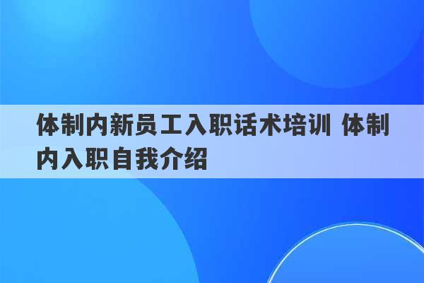 体制内新员工入职话术培训 体制内入职自我介绍