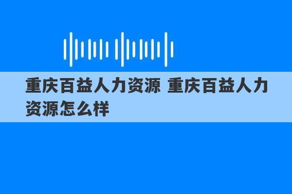 重庆百益人力资源 重庆百益人力资源怎么样