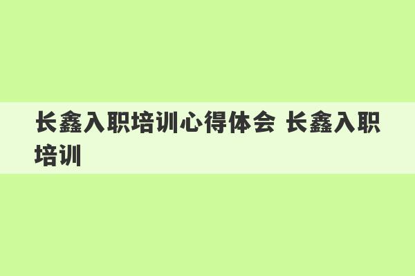 长鑫入职培训心得体会 长鑫入职培训