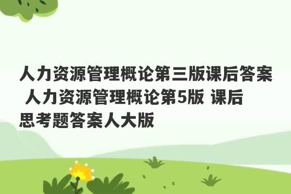 人力资源管理概论第三版课后答案 人力资源管理概论第5版 课后思考题答案人大版