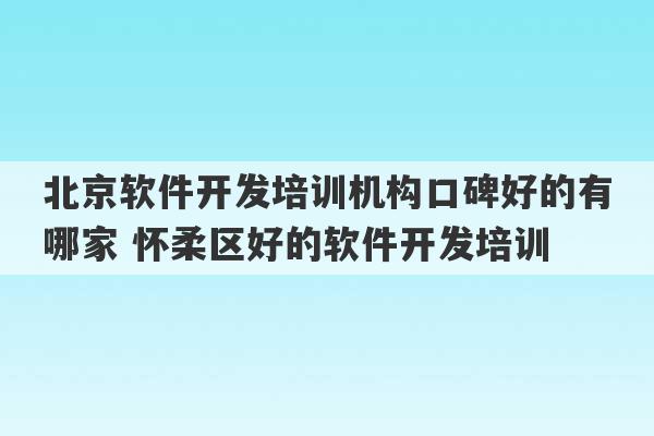 北京软件开发培训机构口碑好的有哪家 怀柔区好的软件开发培训