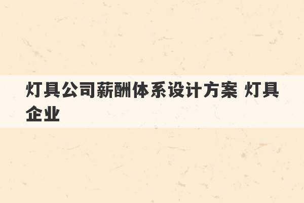 灯具公司薪酬体系设计方案 灯具企业