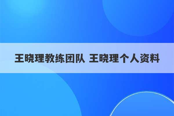 王晓理教练团队 王晓理个人资料