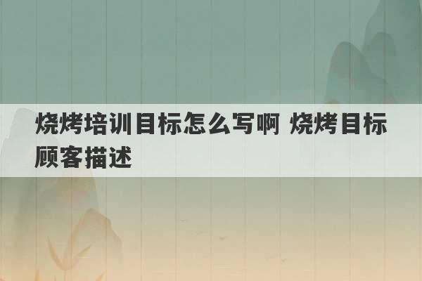 烧烤培训目标怎么写啊 烧烤目标顾客描述