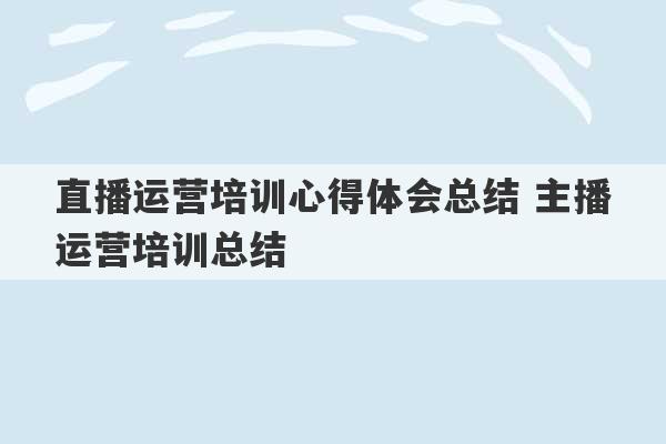 直播运营培训心得体会总结 主播运营培训总结