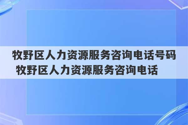 牧野区人力资源服务咨询电话号码 牧野区人力资源服务咨询电话