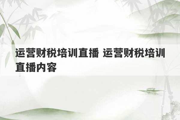 运营财税培训直播 运营财税培训直播内容