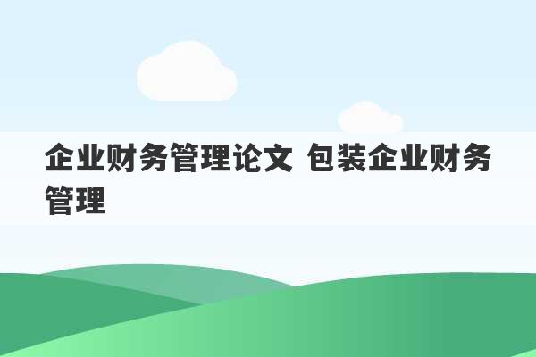 企业财务管理论文 包装企业财务管理