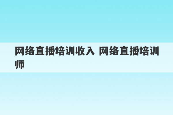 网络直播培训收入 网络直播培训师