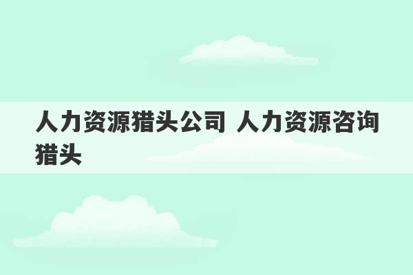 人力资源猎头公司 人力资源咨询猎头