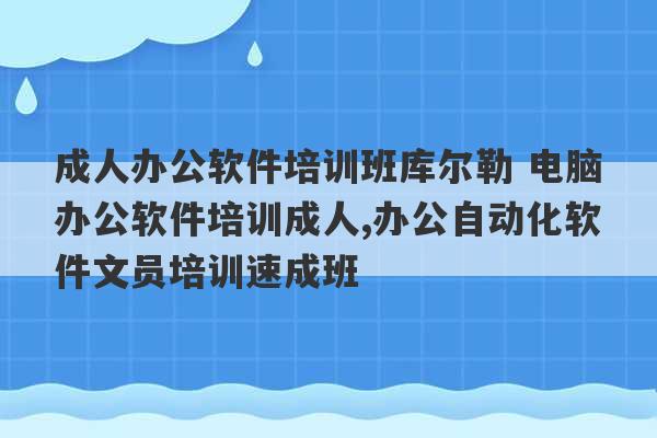 成人办公软件培训班库尔勒 电脑办公软件培训成人,办公自动化软件文员培训速成班