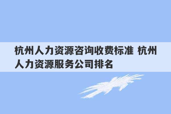 杭州人力资源咨询收费标准 杭州人力资源服务公司排名