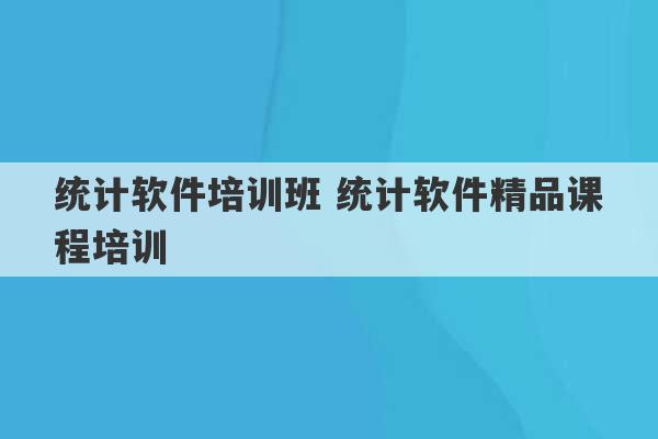 统计软件培训班 统计软件精品课程培训