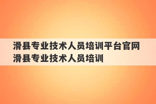 滑县专业技术人员培训平台官网 滑县专业技术人员培训