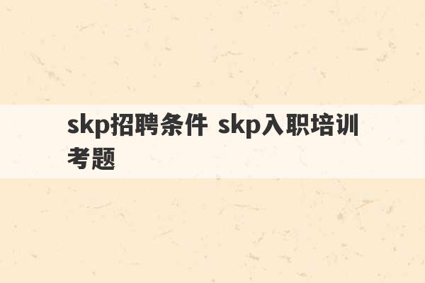 skp招聘条件 skp入职培训考题