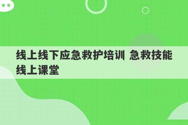 线上线下应急救护培训 急救技能线上课堂