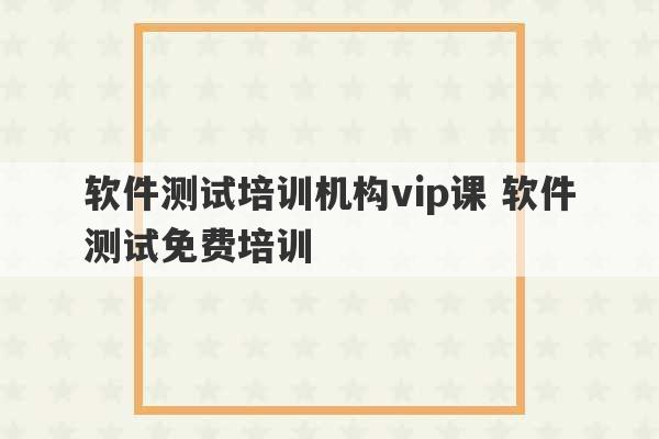 软件测试培训机构vip课 软件测试免费培训