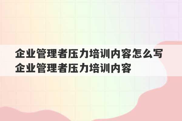 企业管理者压力培训内容怎么写 企业管理者压力培训内容