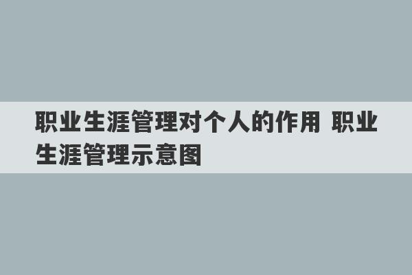 职业生涯管理对个人的作用 职业生涯管理示意图